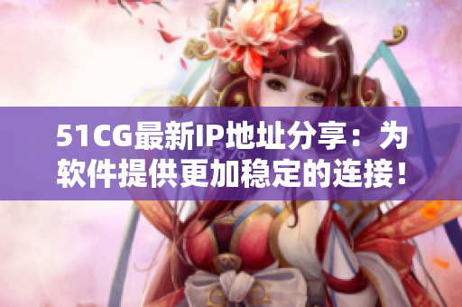 51CG最新IP地址分享：為軟件提供更加穩(wěn)定的連接！