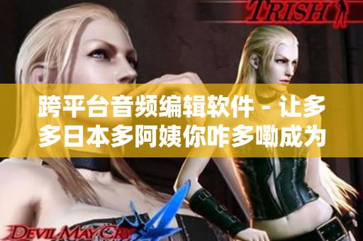 跨平臺音頻編輯軟件 - 讓多多日本多阿姨你咋多嘞成為藝術(shù)品