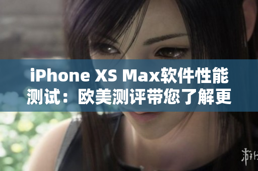 iPhone XS Max軟件性能測(cè)試：歐美測(cè)評(píng)帶您了解更多！