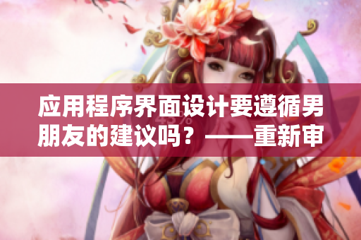 應(yīng)用程序界面設(shè)計(jì)要遵循男朋友的建議嗎？——重新審視該決定的影響。
