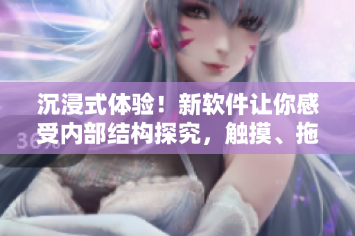 沉浸式體驗(yàn)！新軟件讓你感受內(nèi)部結(jié)構(gòu)探究，觸摸、拖拽小熊內(nèi)部成為樂(lè)趣