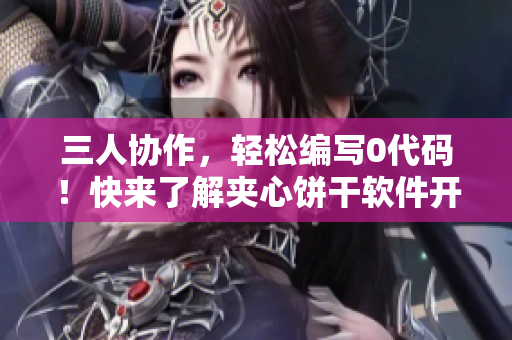 三人協(xié)作，輕松編寫0代碼！快來了解夾心餅干軟件開發(fā)工具