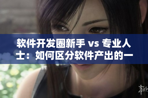 軟件開發(fā)圈新手 vs 專業(yè)人士：如何區(qū)分軟件產(chǎn)出的一線二線產(chǎn)區(qū)？