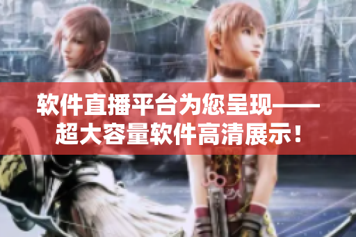 軟件直播平臺(tái)為您呈現(xiàn)——超大容量軟件高清展示！