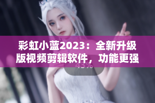 彩虹小藍(lán)2023：全新升級(jí)版視頻剪輯軟件，功能更強(qiáng)大，操作更簡(jiǎn)便