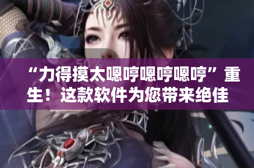 “力得摸太嗯哼嗯哼嗯哼”重生！這款軟件為您帶來絕佳用戶體驗(yàn)。