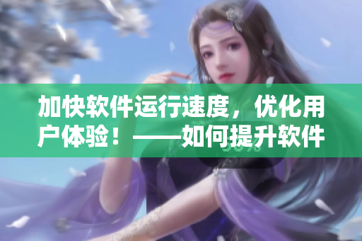 加快軟件運(yùn)行速度，優(yōu)化用戶體驗(yàn)！——如何提升軟件效率