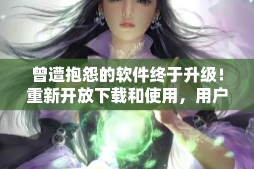 曾遭抱怨的軟件終于升級(jí)！重新開放下載和使用，用戶稱其更加穩(wěn)定