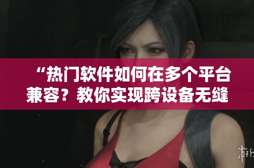 “熱門軟件如何在多個平臺兼容？教你實現(xiàn)跨設備無縫連接”