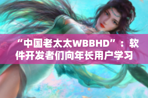 “中國老太太WBBHD”：軟件開發(fā)者們向年長用戶學習的充滿啟示的故事