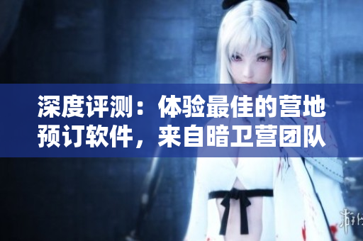 深度評測：體驗最佳的營地預訂軟件，來自暗衛(wèi)營團隊的全新力作！