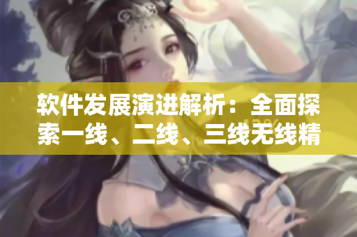 軟件發(fā)展演進解析：全面探索一線、二線、三線無線精品