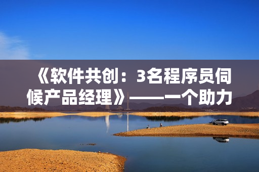 《軟件共創(chuàng)：3名程序員伺候產(chǎn)品經(jīng)理》——一個(gè)助力軟件開發(fā)的故事