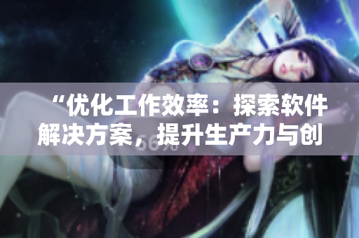 “優(yōu)化工作效率：探索軟件解決方案，提升生產(chǎn)力與創(chuàng)造力”