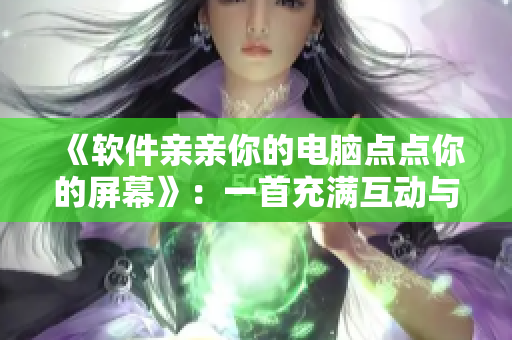 《軟件親親你的電腦點(diǎn)點(diǎn)你的屏幕》：一首充滿互動(dòng)與感性的軟件之歌