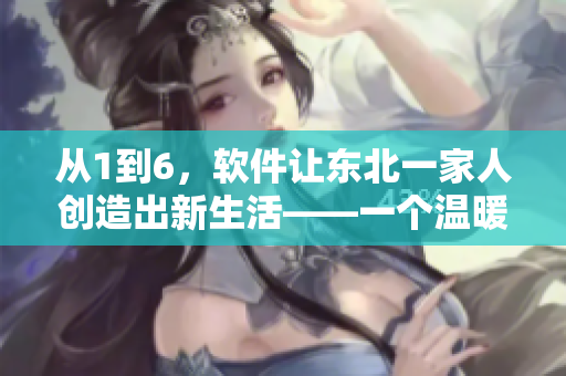 從1到6，軟件讓東北一家人創(chuàng)造出新生活——一個(gè)溫暖的親情故事