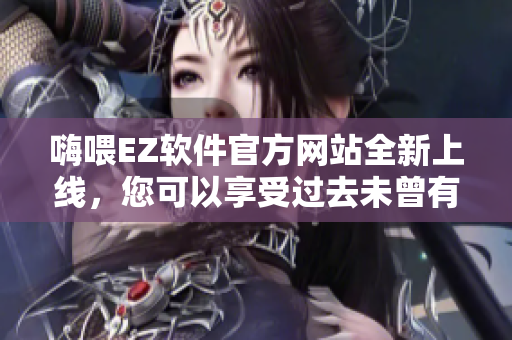 嗨喂EZ軟件官方網(wǎng)站全新上線，您可以享受過去未曾有過的無縫體驗！