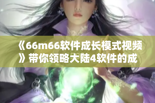 《66m66軟件成長模式視頻》帶你領(lǐng)略大陸4軟件的成功密碼！