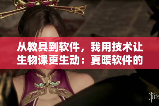 從教具到軟件，我用技術(shù)讓生物課更生動(dòng)：夏暖軟件的教學(xué)應(yīng)用