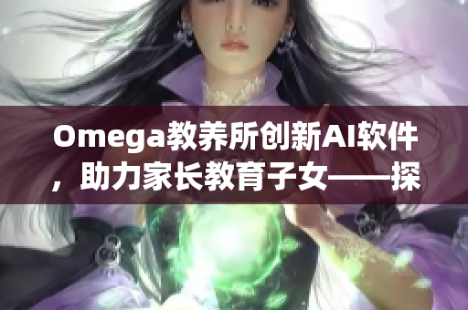 Omega教養(yǎng)所創(chuàng)新AI軟件，助力家長(zhǎng)教育子女——探秘地下室神秘黑科技