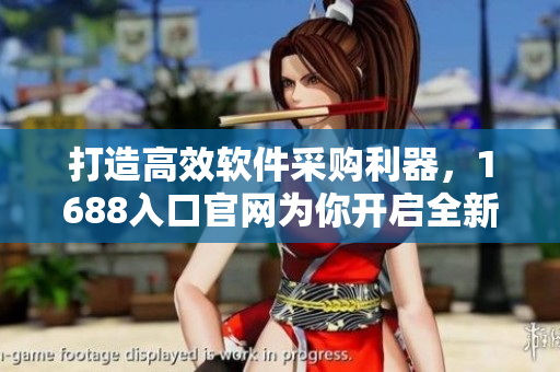 打造高效軟件采購利器，1688入口官網(wǎng)為你開啟全新選擇之旅！