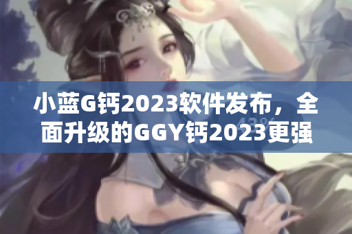 小藍G鈣2023軟件發(fā)布，全面升級的GGY鈣2023更強大！