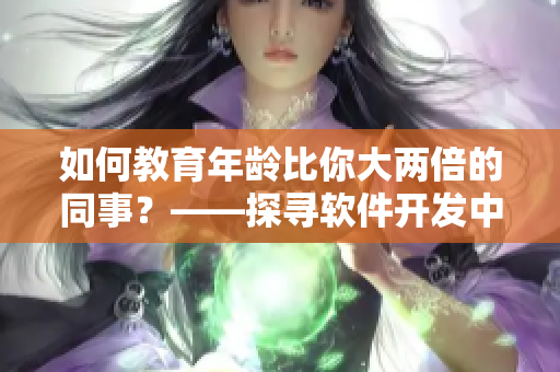 如何教育年齡比你大兩倍的同事？——探尋軟件開發(fā)中的跨年齡溝通技巧