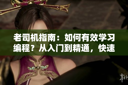 老司機(jī)指南：如何有效學(xué)習(xí)編程？從入門(mén)到精通，快速掌握軟件開(kāi)發(fā)技能！