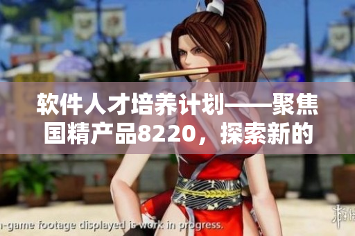 軟件人才培養(yǎng)計(jì)劃——聚焦國(guó)精產(chǎn)品8220，探索新的技術(shù)前沿！