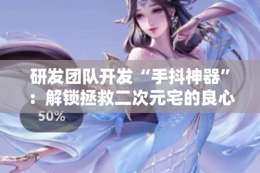 研發(fā)團(tuán)隊(duì)開(kāi)發(fā)“手抖神器”：解鎖拯救二次元宅的良心神器