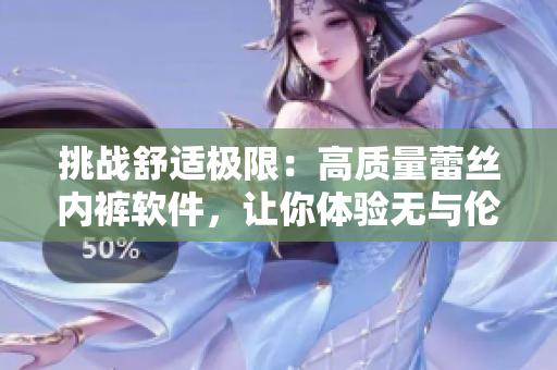 挑戰(zhàn)舒適極限：高質(zhì)量蕾絲內(nèi)褲軟件，讓你體驗(yàn)無(wú)與倫比的舒適感！