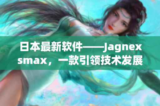 日本最新軟件——Jagnexsmax，一款引領(lǐng)技術(shù)發(fā)展的革新性產(chǎn)品
