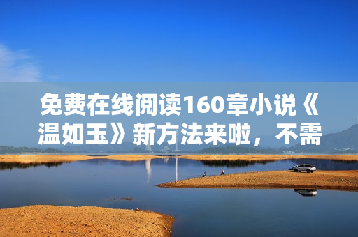免費在線閱讀160章小說《溫如玉》新方法來啦，不需要安裝任何軟件！