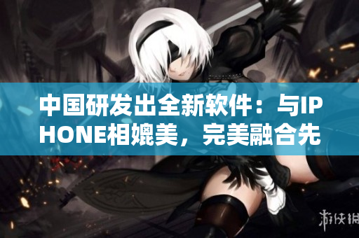中國研發(fā)出全新軟件：與IPHONE相媲美，完美融合先進(jìn)技術(shù)