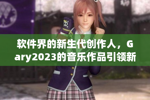 軟件界的新生代創(chuàng)作人，Gary2023的音樂作品引領(lǐng)新風(fēng)尚