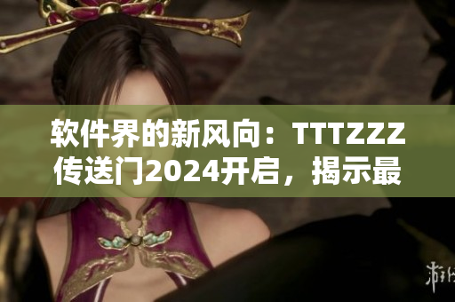 軟件界的新風(fēng)向：TTTZZZ傳送門2024開啟，揭示最新技術(shù)趨勢！