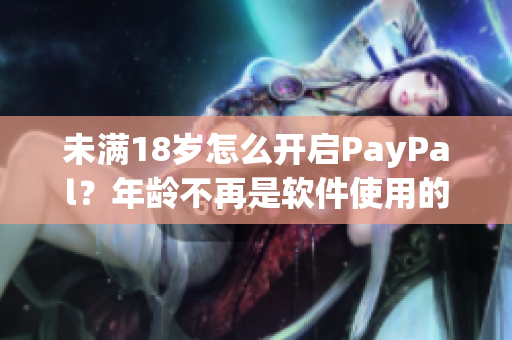 未滿18歲怎么開啟PayPal？年齡不再是軟件使用的限制！