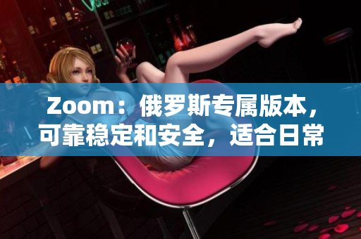 Zoom：俄羅斯專屬版本，可靠穩(wěn)定和安全，適合日常工作和在線會議