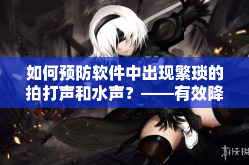 如何預(yù)防軟件中出現(xiàn)繁瑣的拍打聲和水聲？——有效降低噪音干擾的方法