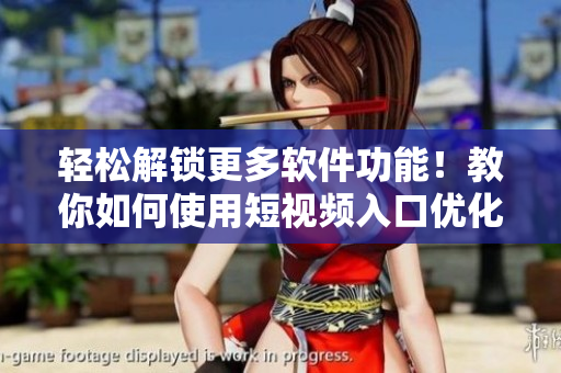 輕松解鎖更多軟件功能！教你如何使用短視頻入口優(yōu)化軟件體驗(yàn)