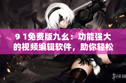9 1免費(fèi)版九幺：功能強(qiáng)大的視頻編輯軟件，助你輕松制作多彩視頻
