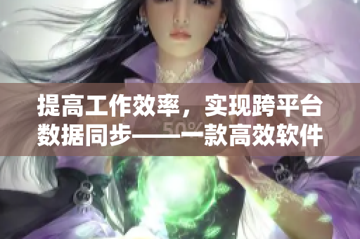 提高工作效率，實現(xiàn)跨平臺數(shù)據(jù)同步——一款高效軟件的使用方法介紹
