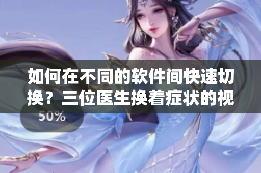 如何在不同的軟件間快速切換？三位醫(yī)生換著癥狀的視頻給你答案！