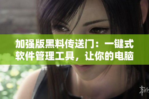 加強(qiáng)版黑料傳送門：一鍵式軟件管理工具，讓你的電腦更高效！