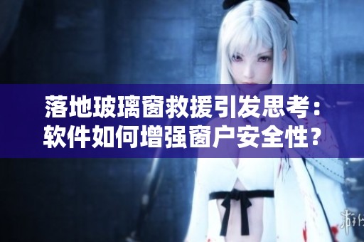 落地玻璃窗救援引發(fā)思考：軟件如何增強窗戶安全性？