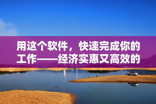 用這個軟件，快速完成你的工作——經(jīng)濟實惠又高效的解決方案