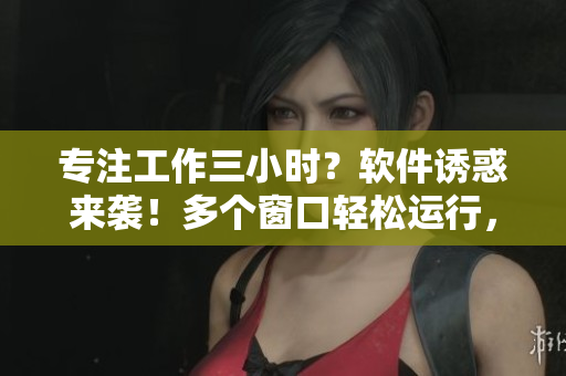 專注工作三小時(shí)？軟件誘惑來(lái)襲！多個(gè)窗口輕松運(yùn)行，是您的生產(chǎn)力殺手！