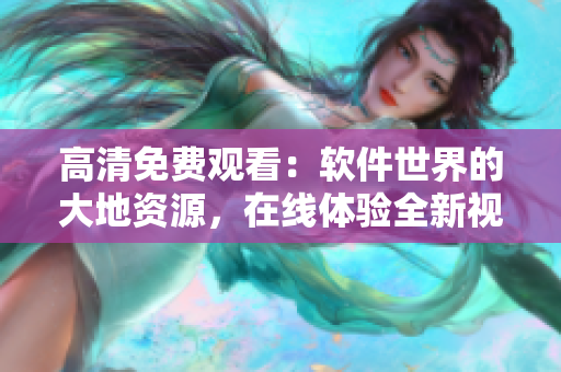 高清免費(fèi)觀看：軟件世界的大地資源，在線體驗(yàn)全新視角！