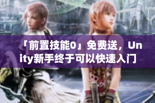 「前置技能0」免費(fèi)送，Unity新手終于可以快速入門(mén)了！
