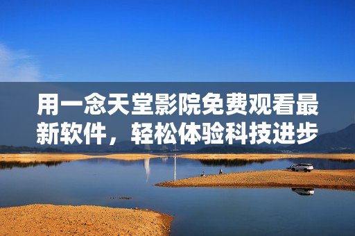 用一念天堂影院免費(fèi)觀看最新軟件，輕松體驗(yàn)科技進(jìn)步